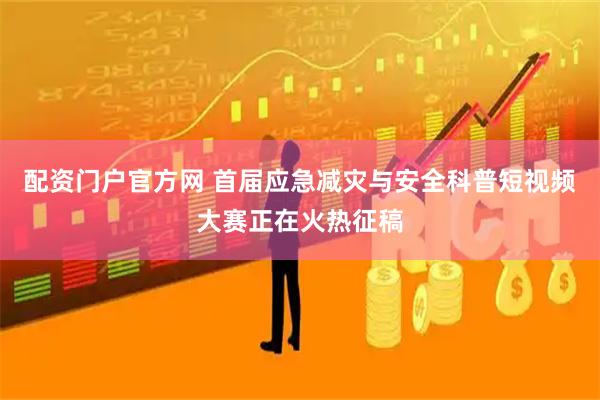 配资门户官方网 首届应急减灾与安全科普短视频大赛正在火热征稿