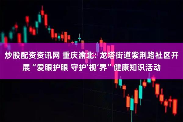 炒股配资资讯网 重庆渝北: 龙塔街道紫荆路社区开展“爱眼护眼 守护‘视’界”健康知识活动