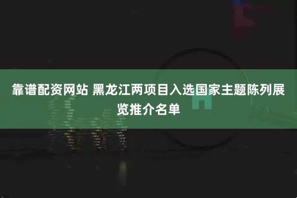 靠谱配资网站 黑龙江两项目入选国家主题陈列展览推介名单