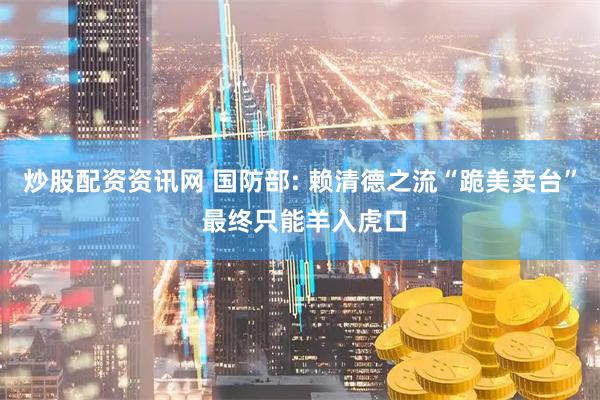 炒股配资资讯网 国防部: 赖清德之流“跪美卖台” 最终只能羊入虎口