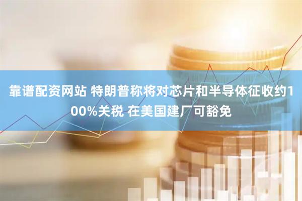 靠谱配资网站 特朗普称将对芯片和半导体征收约100%关税 在美国建厂可豁免