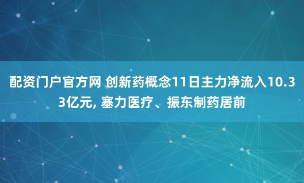 配资门户官方网 创新药概念11日主力净流入10.33亿元, 塞力医疗、振东制药居前