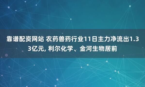 靠谱配资网站 农药兽药行业11日主力净流出1.33亿元, 利尔化学、金河生物居前