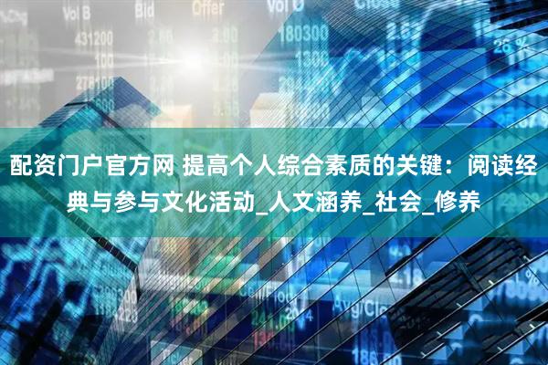 配资门户官方网 提高个人综合素质的关键：阅读经典与参与文化活动_人文涵养_社会_修养