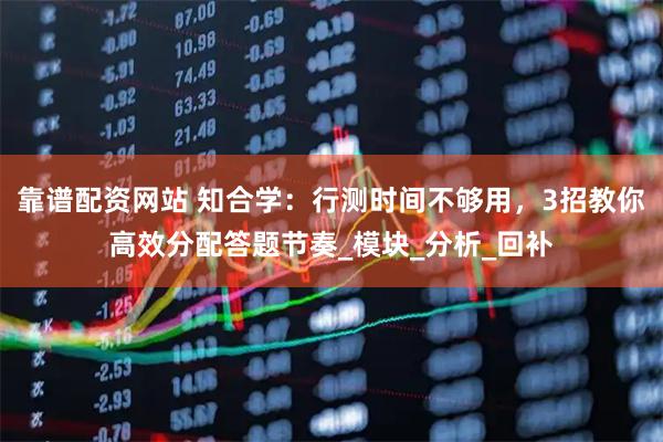 靠谱配资网站 知合学：行测时间不够用，3招教你高效分配答题节奏_模块_分析_回补