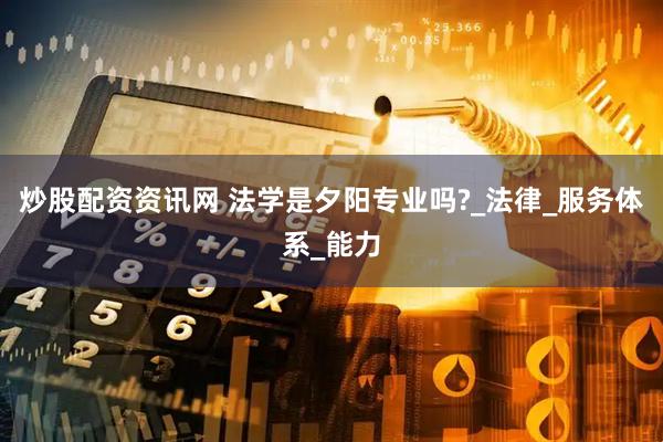 炒股配资资讯网 法学是夕阳专业吗?_法律_服务体系_能力