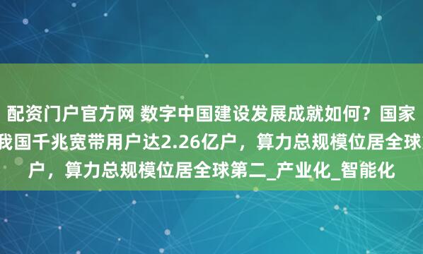 配资门户官方网 数字中国建设发展成就如何？国家数据局：截至6月，我国千兆宽带用户达2.26亿户，算力总规模位居全球第二_产业化_智能化