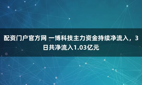 配资门户官方网 一博科技主力资金持续净流入，3日共净流入1.03亿元