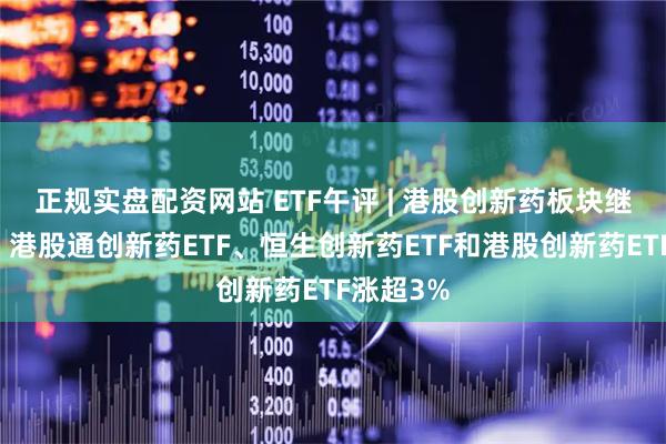 正规实盘配资网站 ETF午评 | 港股创新药板块继续领涨，港股通创新药ETF、恒生创新药ETF和港股创新药ETF涨超3%