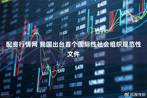 配资行情网 我国出台首个国际性社会组织规范性文件