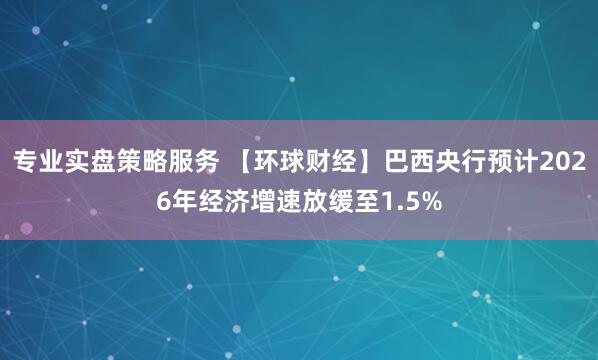 专业实盘策略服务 【环球财经】巴西央行预计2026年经济增速放缓至1.5%