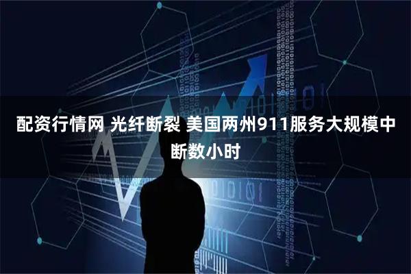 配资行情网 光纤断裂 美国两州911服务大规模中断数小时