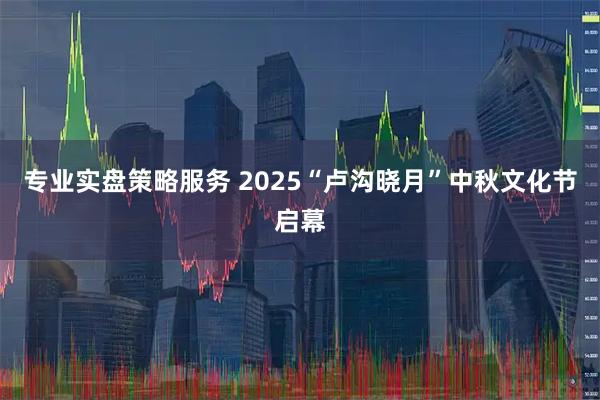 专业实盘策略服务 2025“卢沟晓月”中秋文化节启幕