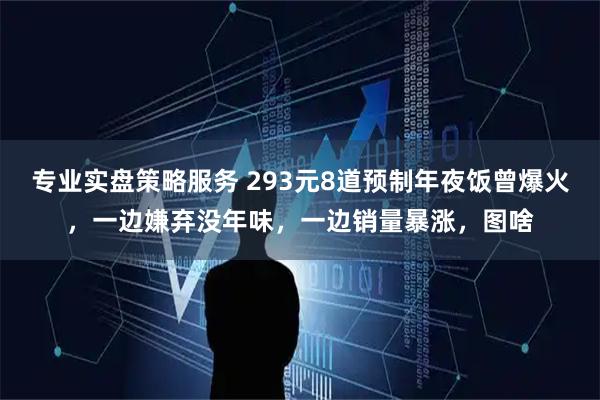 专业实盘策略服务 293元8道预制年夜饭曾爆火，一边嫌弃没年味，一边销量暴涨，图啥