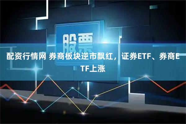 配资行情网 券商板块逆市飘红，证券ETF、券商ETF上涨