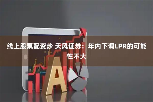 线上股票配资炒 天风证券：年内下调LPR的可能性不大