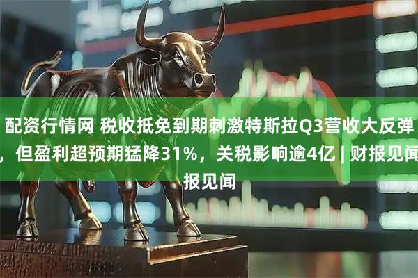 配资行情网 税收抵免到期刺激特斯拉Q3营收大反弹，但盈利超预期猛降31%，关税影响逾4亿 | 财报见闻