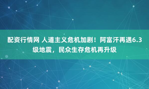 配资行情网 人道主义危机加剧！阿富汗再遇6.3级地震，民众生存危机再升级