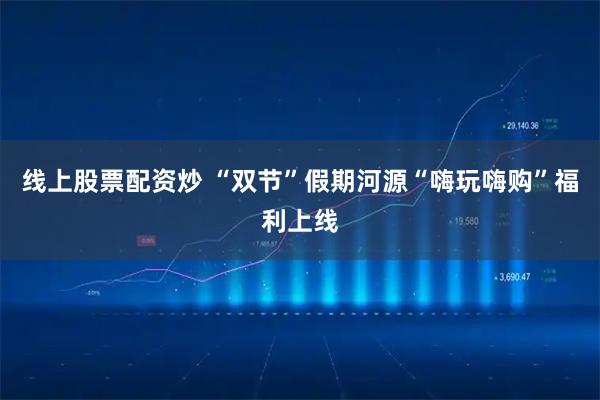 线上股票配资炒 “双节”假期河源“嗨玩嗨购”福利上线