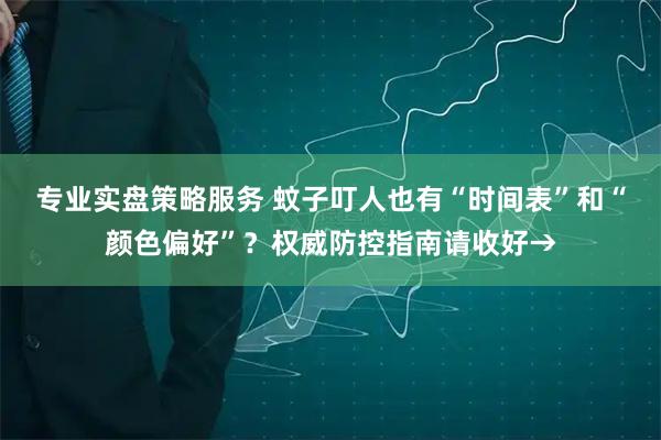 专业实盘策略服务 蚊子叮人也有“时间表”和“颜色偏好”？权威防控指南请收好→