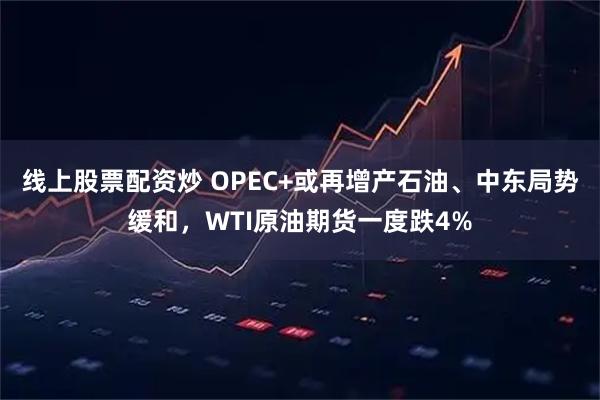 线上股票配资炒 OPEC+或再增产石油、中东局势缓和，WTI原油期货一度跌4%