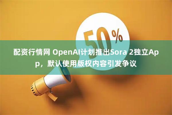 配资行情网 OpenAI计划推出Sora 2独立App，默认使用版权内容引发争议