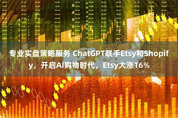 专业实盘策略服务 ChatGPT联手Etsy和Shopify，开启AI购物时代，Etsy大涨16%