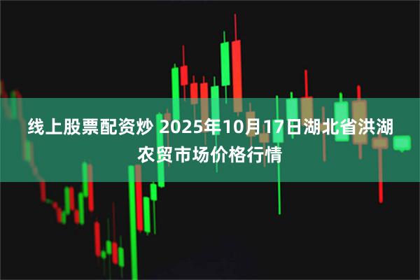 线上股票配资炒 2025年10月17日湖北省洪湖农贸市场价格行情