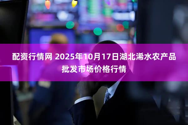 配资行情网 2025年10月17日湖北浠水农产品批发市场价格行情