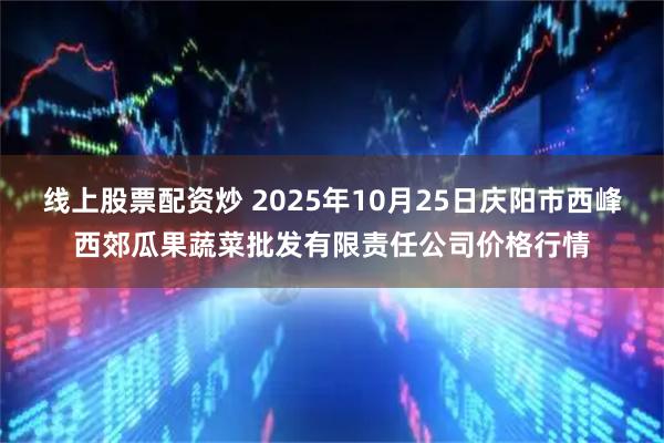 线上股票配资炒 2025年10月25日庆阳市西峰西郊瓜果蔬菜批发有限责任公司价格行情