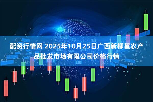 配资行情网 2025年10月25日广西新柳邕农产品批发市场有限公司价格行情
