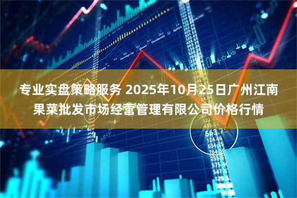 专业实盘策略服务 2025年10月25日广州江南果菜批发市场经营管理有限公司价格行情