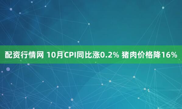 配资行情网 10月CPI同比涨0.2% 猪肉价格降16%