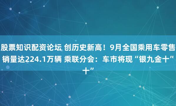 股票知识配资论坛 创历史新高！9月全国乘用车零售销量达224.1万辆 乘联分会：车市将现“银九金十”