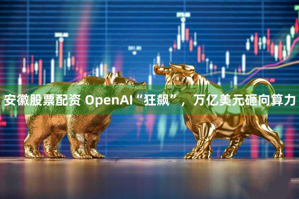 安徽股票配资 OpenAI“狂飙”，万亿美元砸向算力