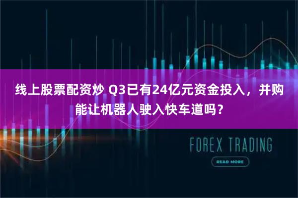 线上股票配资炒 Q3已有24亿元资金投入，并购能让机器人驶入快车道吗？