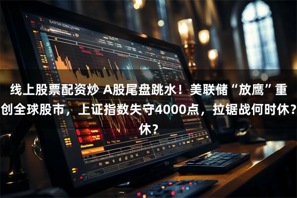 线上股票配资炒 A股尾盘跳水！美联储“放鹰”重创全球股市，上证指数失守4000点，拉锯战何时休？