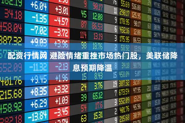 配资行情网 避险情绪重挫市场热门股，美联储降息预期降温
