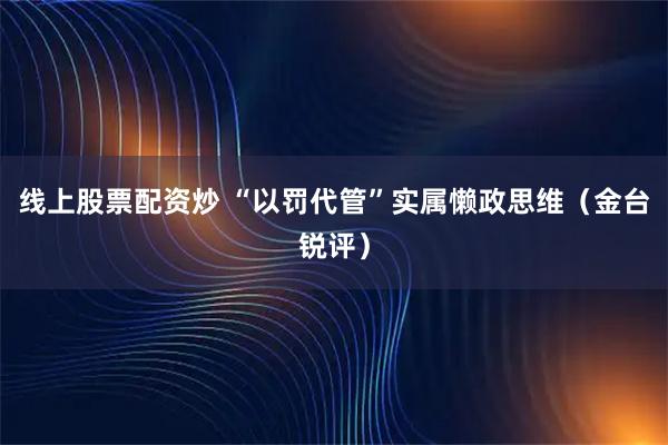 线上股票配资炒 “以罚代管”实属懒政思维（金台锐评）