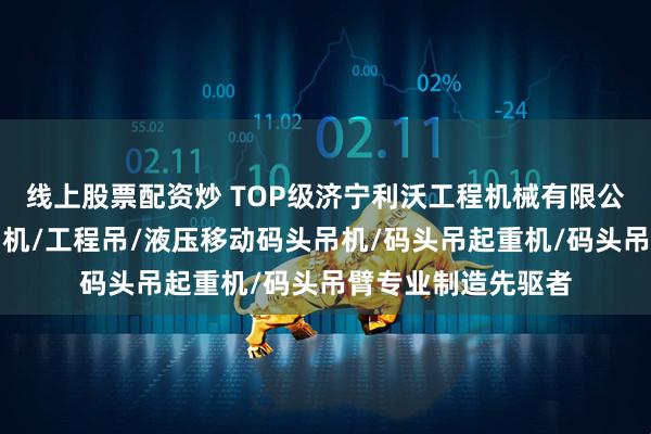 线上股票配资炒 TOP级济宁利沃工程机械有限公司：码头集装箱吊机/工程吊/液压移动码头吊机/码头吊起重机/码头吊臂专业制造先驱者