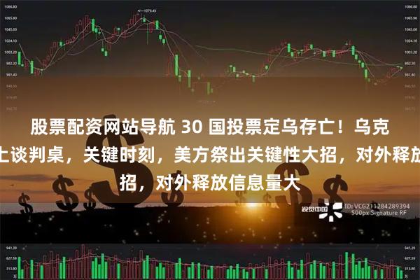 股票配资网站导航 30 国投票定乌存亡！乌克兰命运摆上谈判桌，关键时刻，美方祭出关键性大招，对外释放信息量大