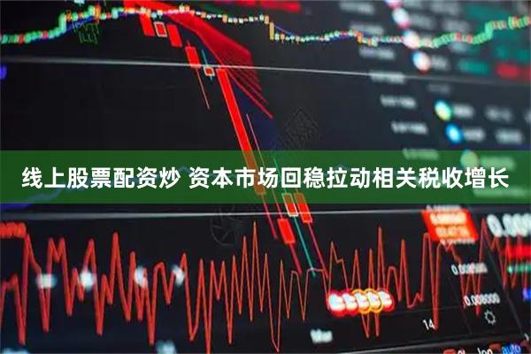 线上股票配资炒 资本市场回稳拉动相关税收增长