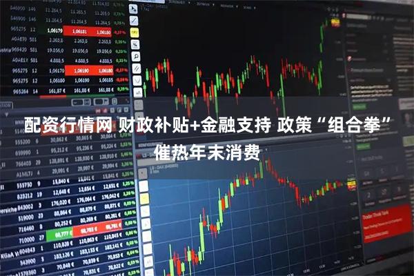 配资行情网 财政补贴+金融支持 政策“组合拳”催热年末消费