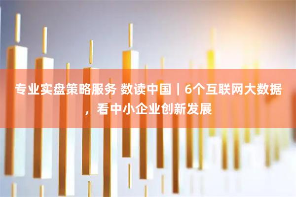 专业实盘策略服务 数读中国｜6个互联网大数据，看中小企业创新发展
