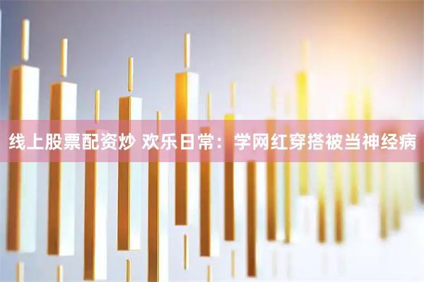 线上股票配资炒 欢乐日常：学网红穿搭被当神经病
