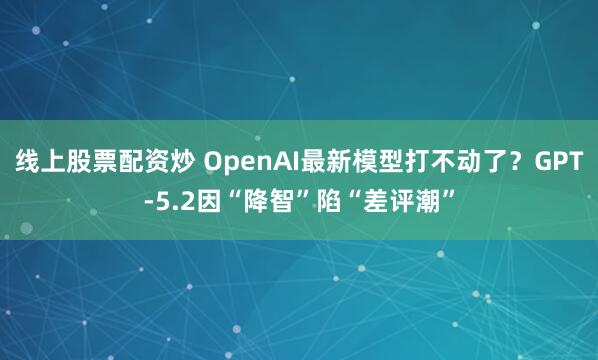 线上股票配资炒 OpenAI最新模型打不动了？GPT-5.2因“降智”陷“差评潮”
