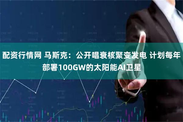配资行情网 马斯克：公开唱衰核聚变发电 计划每年部署100GW的太阳能AI卫星