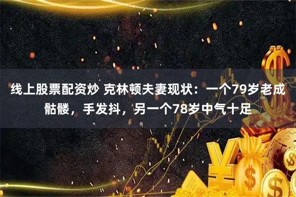 线上股票配资炒 克林顿夫妻现状：一个79岁老成骷髅，手发抖，另一个78岁中气十足