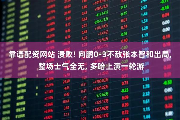 靠谱配资网站 溃败! 向鹏0-3不敌张本智和出局, 整场士气全无, 多哈上演一轮游