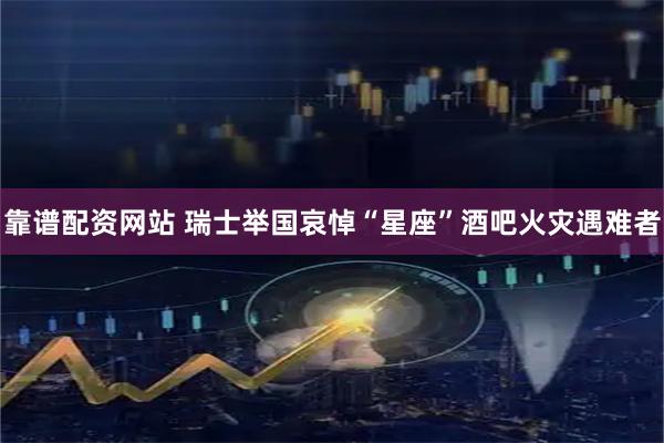 靠谱配资网站 瑞士举国哀悼“星座”酒吧火灾遇难者